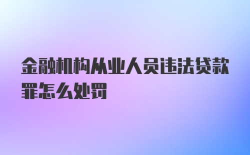 金融机构从业人员违法贷款罪怎么处罚