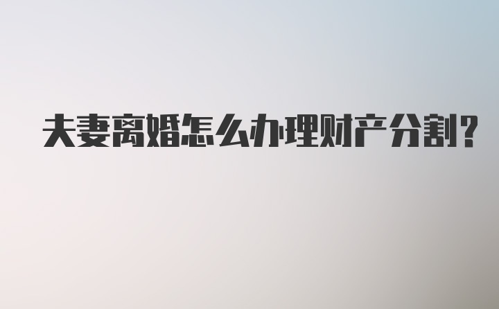 夫妻离婚怎么办理财产分割？