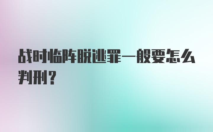 战时临阵脱逃罪一般要怎么判刑?