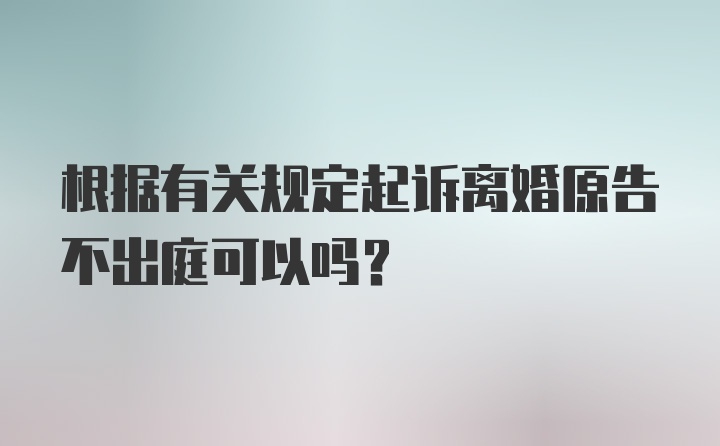 根据有关规定起诉离婚原告不出庭可以吗？