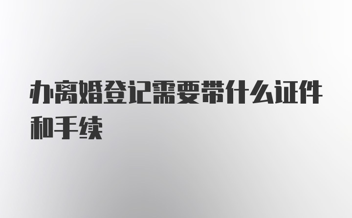 办离婚登记需要带什么证件和手续