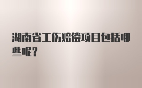 湖南省工伤赔偿项目包括哪些呢？