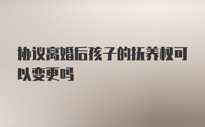 协议离婚后孩子的抚养权可以变更吗