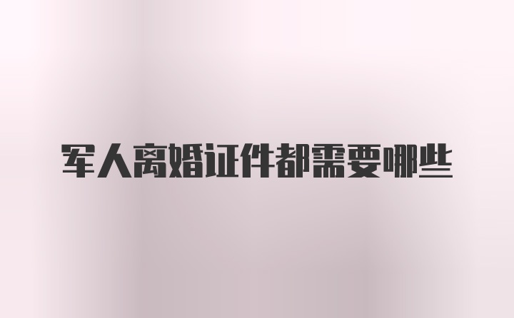 军人离婚证件都需要哪些