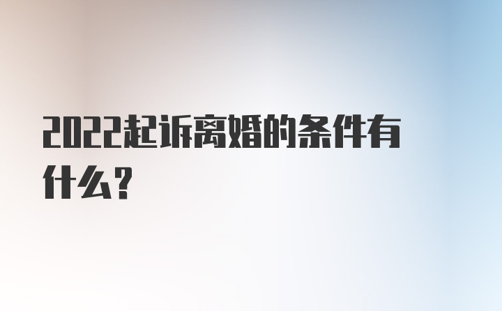 2022起诉离婚的条件有什么？