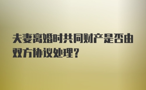 夫妻离婚时共同财产是否由双方协议处理？