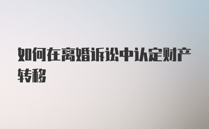 如何在离婚诉讼中认定财产转移