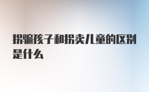 拐骗孩子和拐卖儿童的区别是什么