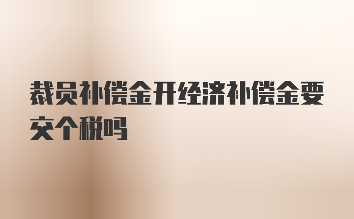 裁员补偿金开经济补偿金要交个税吗