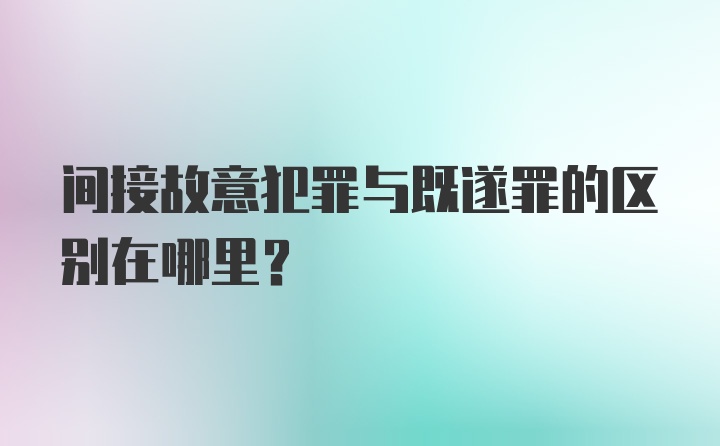 间接故意犯罪与既遂罪的区别在哪里？