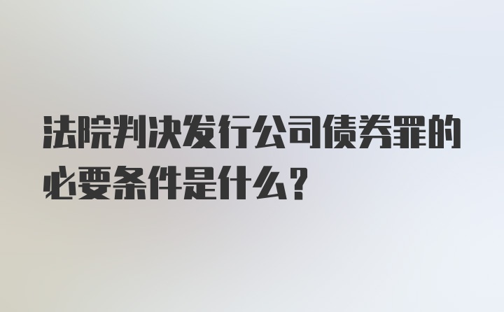 法院判决发行公司债券罪的必要条件是什么?