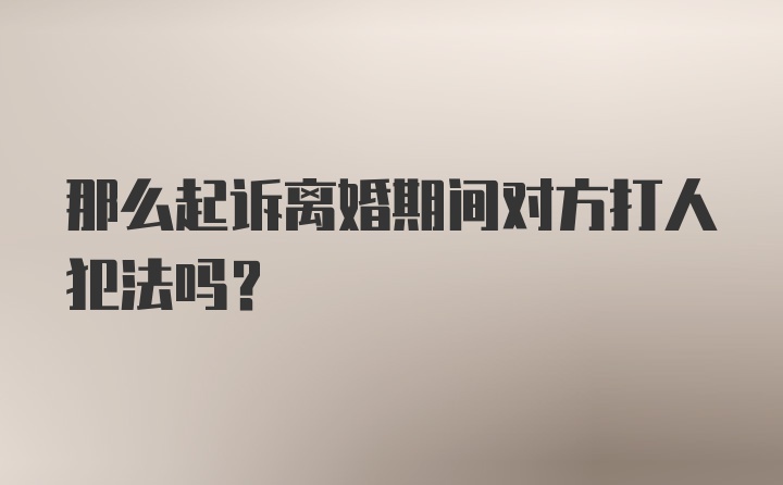 那么起诉离婚期间对方打人犯法吗？