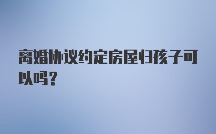 离婚协议约定房屋归孩子可以吗？