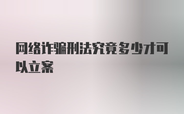 网络诈骗刑法究竟多少才可以立案