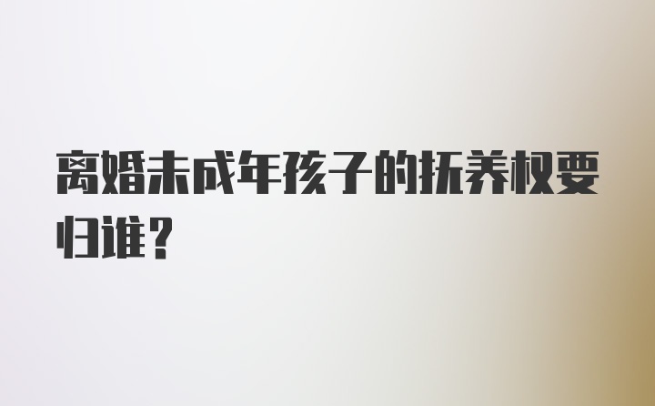 离婚未成年孩子的抚养权要归谁？