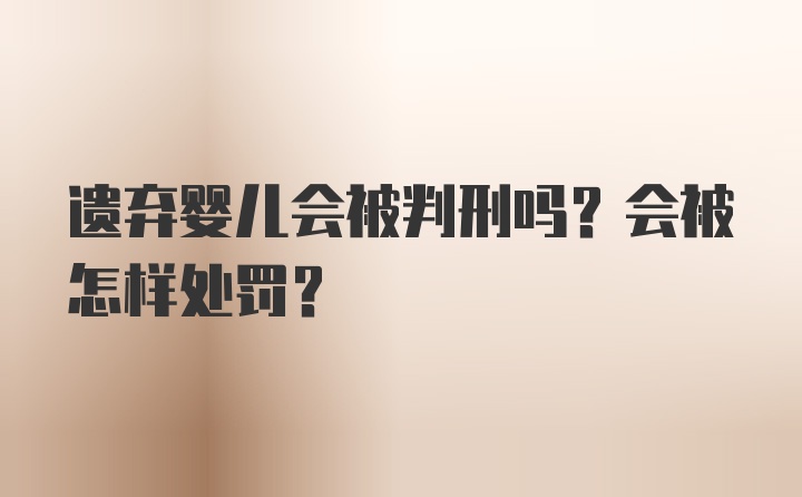 遗弃婴儿会被判刑吗？会被怎样处罚？