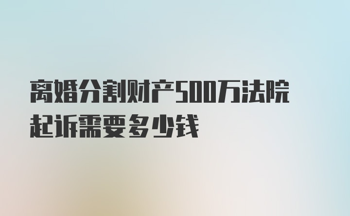 离婚分割财产500万法院起诉需要多少钱