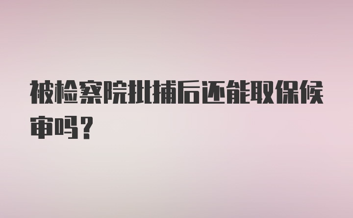 被检察院批捕后还能取保候审吗?