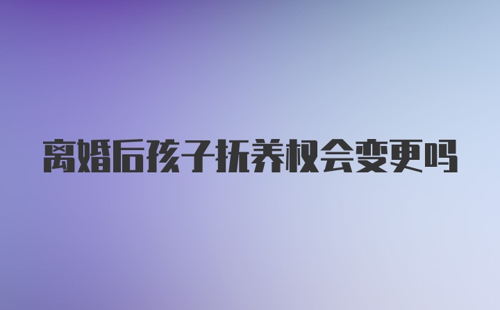 离婚后孩子抚养权会变更吗