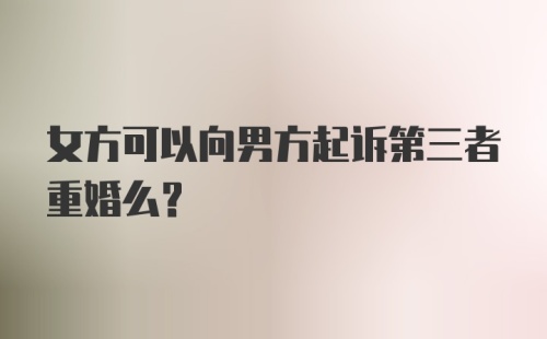 女方可以向男方起诉第三者重婚么?