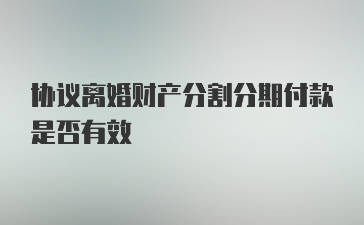 协议离婚财产分割分期付款是否有效