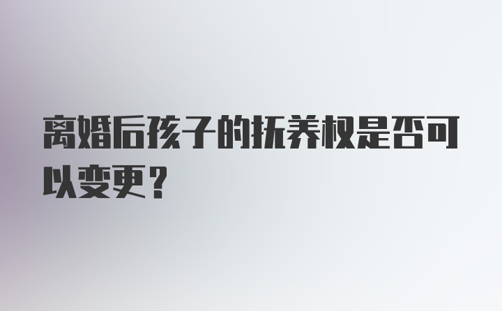 离婚后孩子的抚养权是否可以变更？