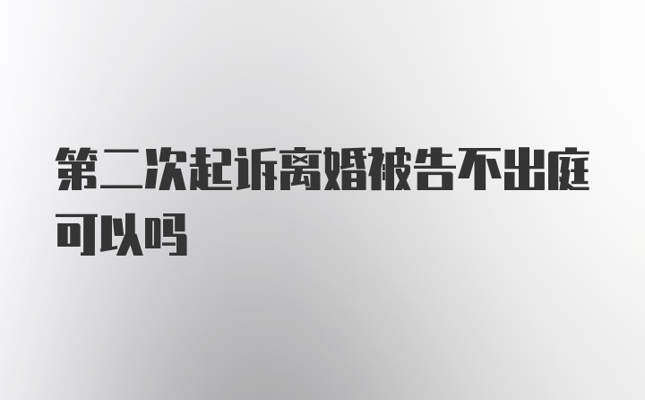 第二次起诉离婚被告不出庭可以吗