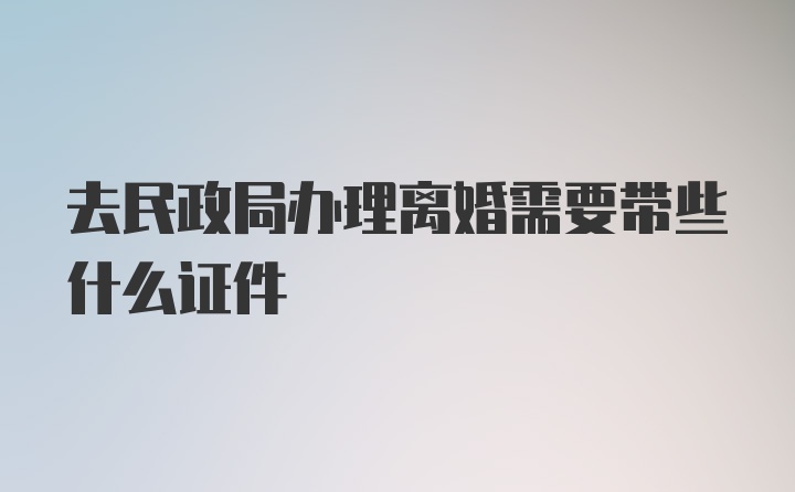 去民政局办理离婚需要带些什么证件