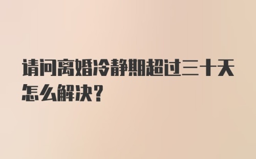 请问离婚冷静期超过三十天怎么解决？