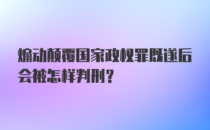 煽动颠覆国家政权罪既遂后会被怎样判刑？