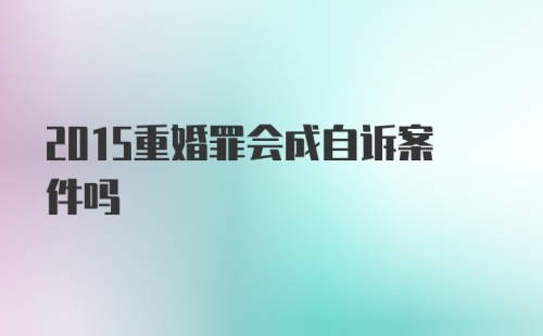 2015重婚罪会成自诉案件吗