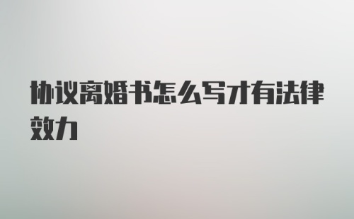 协议离婚书怎么写才有法律效力