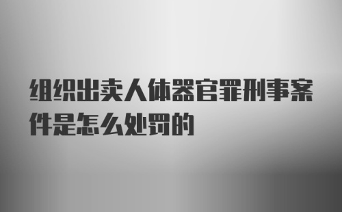 组织出卖人体器官罪刑事案件是怎么处罚的