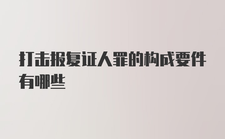 打击报复证人罪的构成要件有哪些