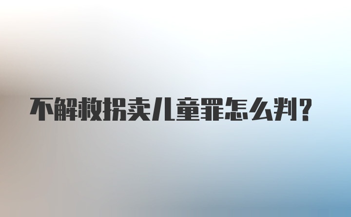 不解救拐卖儿童罪怎么判？