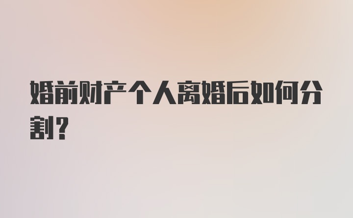 婚前财产个人离婚后如何分割？