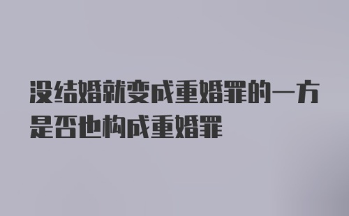 没结婚就变成重婚罪的一方是否也构成重婚罪