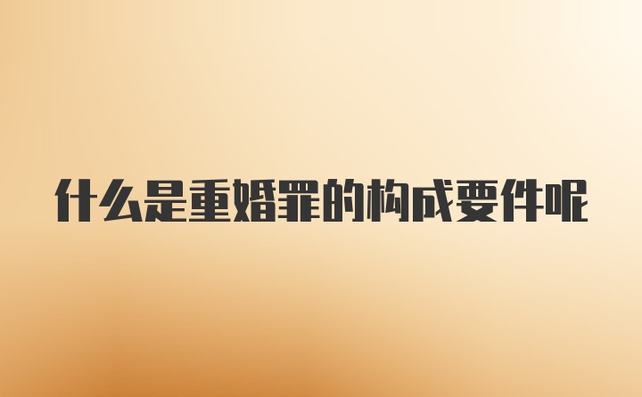 什么是重婚罪的构成要件呢