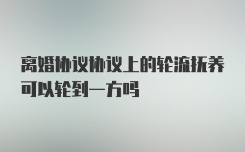 离婚协议协议上的轮流抚养可以轮到一方吗