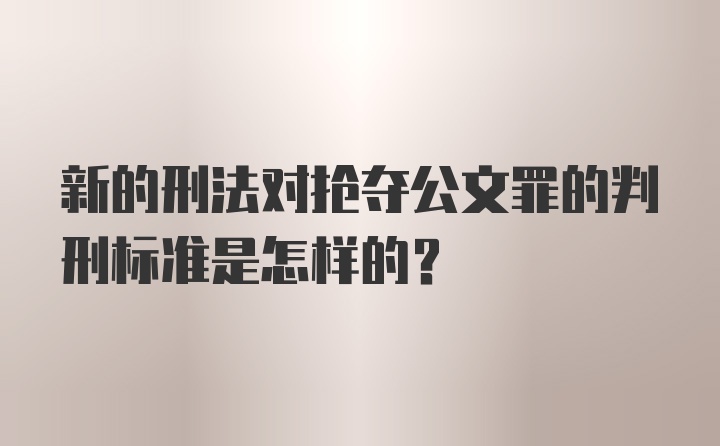 新的刑法对抢夺公文罪的判刑标准是怎样的？