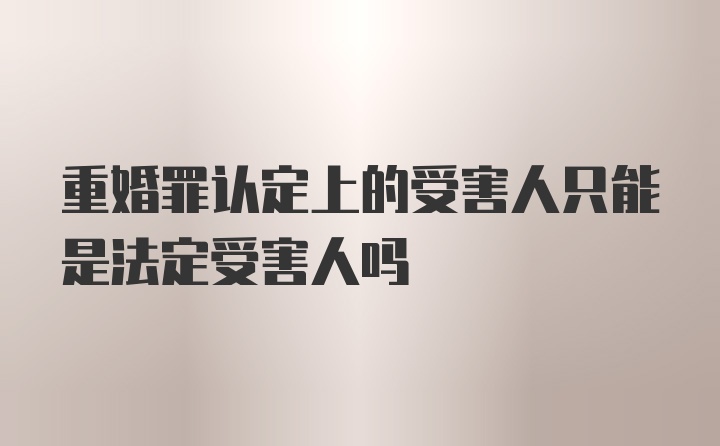 重婚罪认定上的受害人只能是法定受害人吗