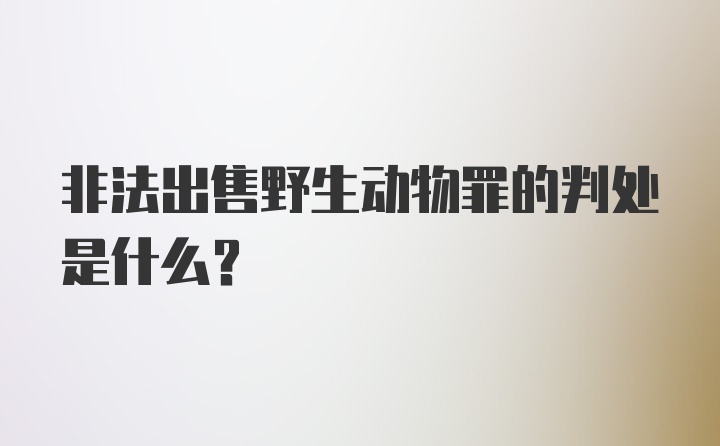 非法出售野生动物罪的判处是什么？