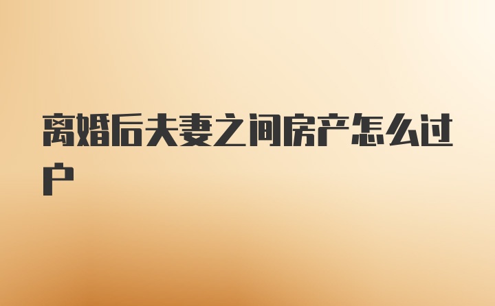 离婚后夫妻之间房产怎么过户