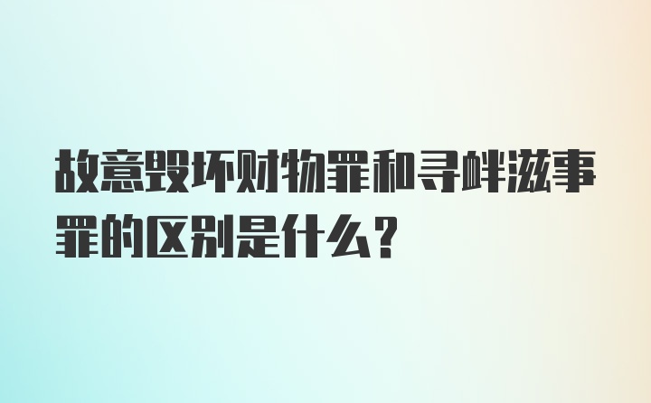 故意毁坏财物罪和寻衅滋事罪的区别是什么?