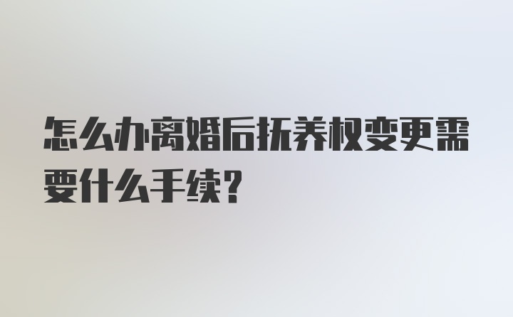 怎么办离婚后抚养权变更需要什么手续?