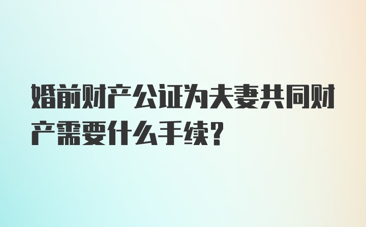 婚前财产公证为夫妻共同财产需要什么手续？