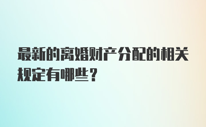 最新的离婚财产分配的相关规定有哪些？