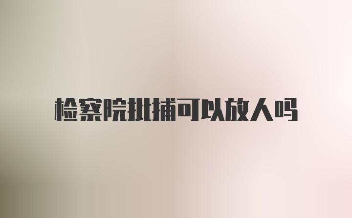 检察院批捕可以放人吗