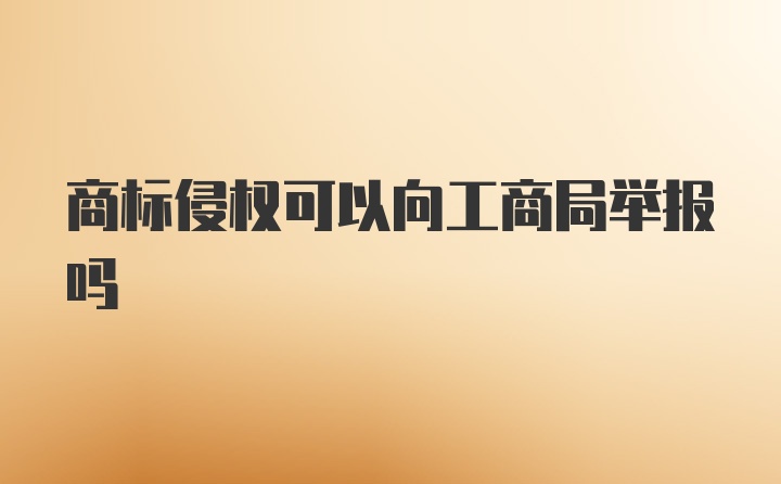 商标侵权可以向工商局举报吗