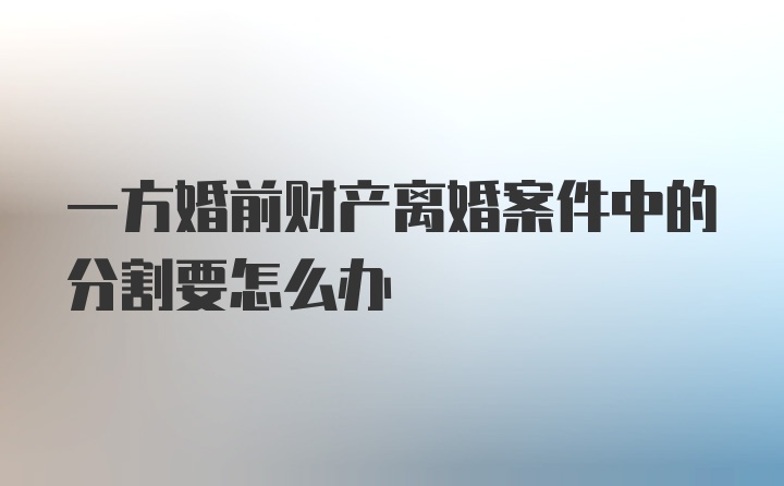 一方婚前财产离婚案件中的分割要怎么办